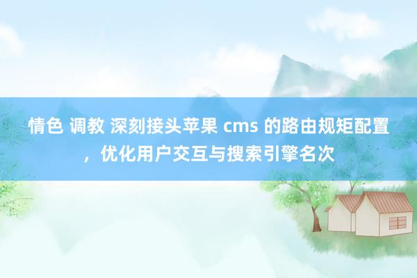 情色 调教 深刻接头苹果 cms 的路由规矩配置，优化用户交互与搜索引擎名次