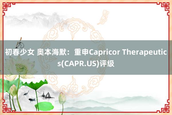 初春少女 奥本海默：重申Capricor Therapeutics(CAPR.US)评级