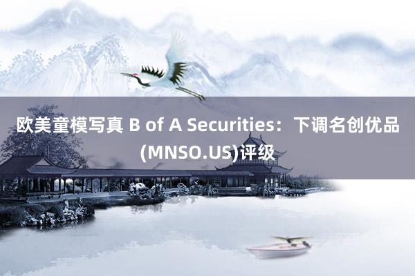 欧美童模写真 B of A Securities：下调名创优品(MNSO.US)评级