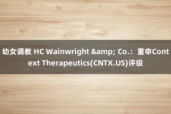 幼女调教 HC Wainwright & Co.：重申Context Therapeutics(CNTX.US)评级