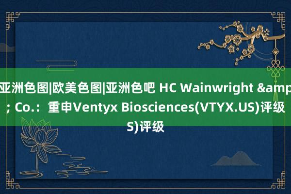 亚洲色图|欧美色图|亚洲色吧 HC Wainwright & Co.：重申Ventyx Biosciences(VTYX.US)评级