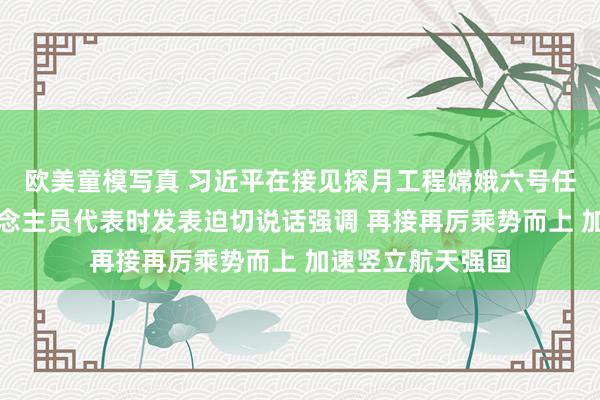 欧美童模写真 习近平在接见探月工程嫦娥六号任务参研参试东说念主员代表时发表迫切说话强调 再接再厉乘势而上 加速竖立航天强国