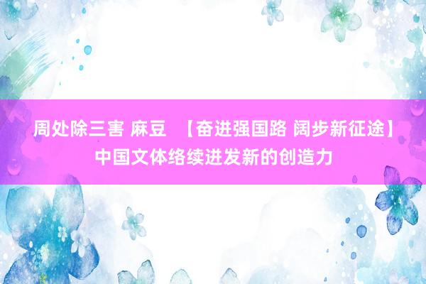 周处除三害 麻豆  【奋进强国路 阔步新征途】中国文体络续迸发新的创造力