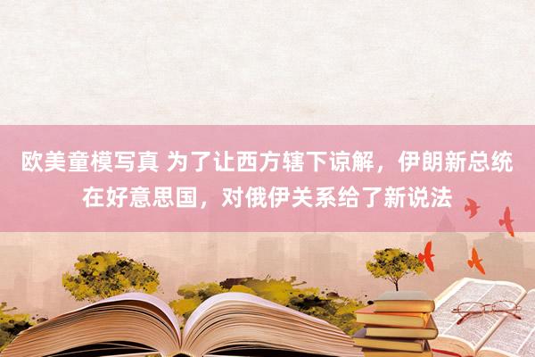 欧美童模写真 为了让西方辖下谅解，伊朗新总统在好意思国，对俄伊关系给了新说法