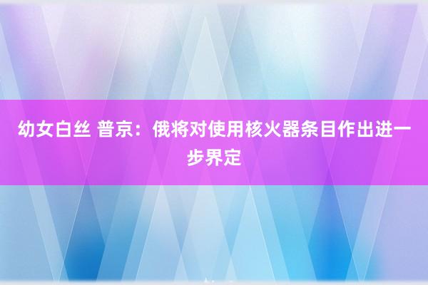 幼女白丝 普京：俄将对使用核火器条目作出进一步界定