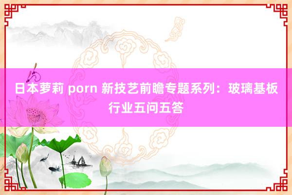 日本萝莉 porn 新技艺前瞻专题系列：玻璃基板行业五问五答