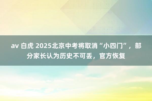 av 白虎 2025北京中考将取消“小四门”，部分家长认为历史不可丢，官方恢复