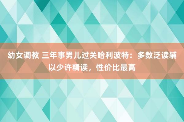 幼女调教 三年事男儿过关哈利波特：多数泛读辅以少许精读，性价比最高