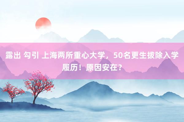 露出 勾引 上海两所重心大学，50名更生拔除入学履历！原因安在？