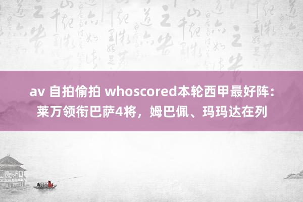 av 自拍偷拍 whoscored本轮西甲最好阵：莱万领衔巴萨4将，姆巴佩、玛玛达在列