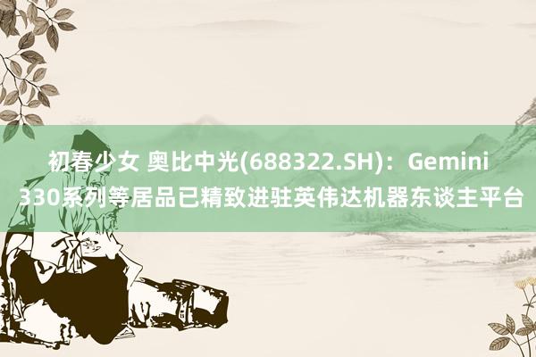 初春少女 奥比中光(688322.SH)：Gemini 330系列等居品已精致进驻英伟达机器东谈主平台