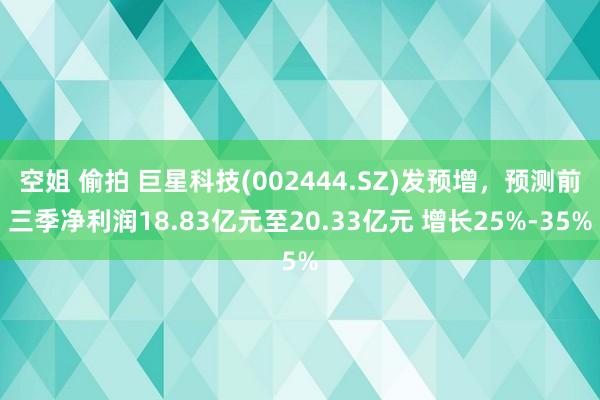 空姐 偷拍 巨星科技(002444.SZ)发预增，预测前三季净利润18.83亿元至20.33亿元 增长25%-35%