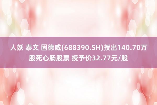 人妖 泰文 固德威(688390.SH)授出140.70万股死心肠股票 授予价32.77元/股