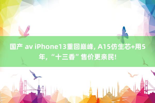 国产 av iPhone13重回巅峰， A15仿生芯+用5年， “十三香”售价更亲民!