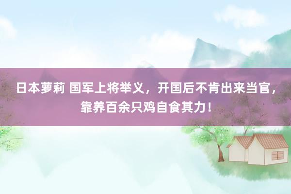 日本萝莉 国军上将举义，开国后不肯出来当官，靠养百余只鸡自食其力！