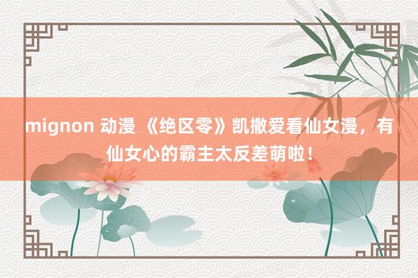 mignon 动漫 《绝区零》凯撒爱看仙女漫，有仙女心的霸主太反差萌啦！