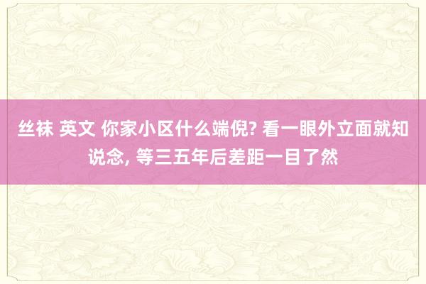 丝袜 英文 你家小区什么端倪? 看一眼外立面就知说念， 等三五年后差距一目了然