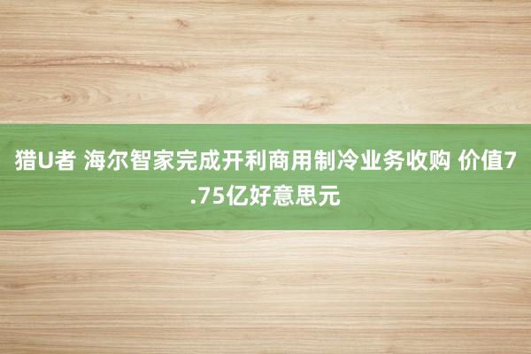 猎U者 海尔智家完成开利商用制冷业务收购 价值7.75亿好意思元