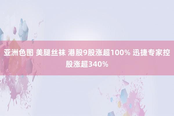 亚洲色图 美腿丝袜 港股9股涨超100% 迅捷专家控股涨超340%