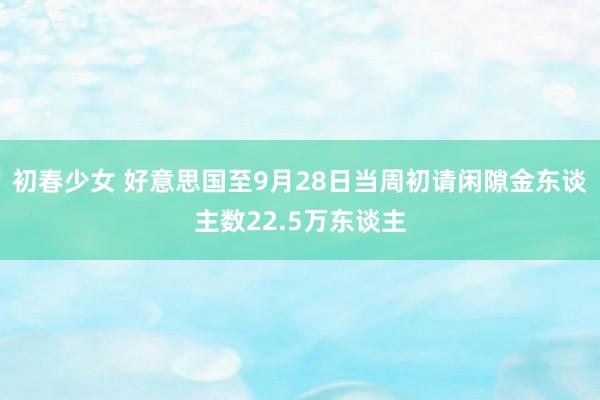 初春少女 好意思国至9月28日当周初请闲隙金东谈主数22.5万东谈主