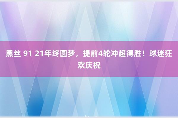 黑丝 91 21年终圆梦，提前4轮冲超得胜！球迷狂欢庆祝