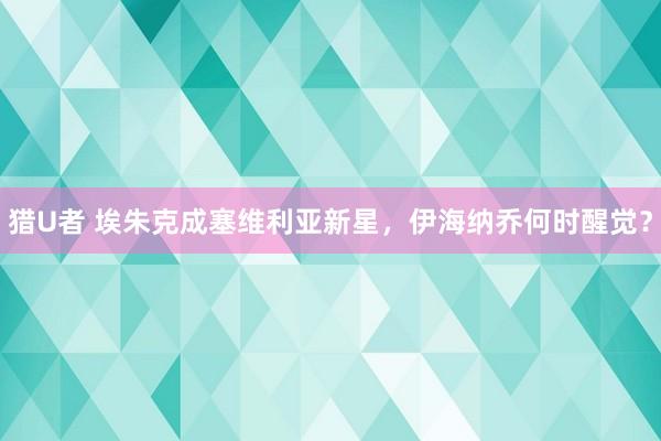 猎U者 埃朱克成塞维利亚新星，伊海纳乔何时醒觉？