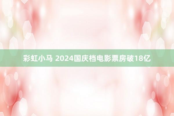 彩虹小马 2024国庆档电影票房破18亿