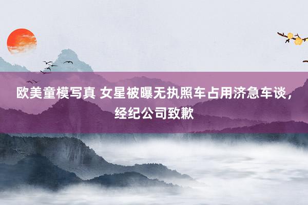 欧美童模写真 女星被曝无执照车占用济急车谈，经纪公司致歉