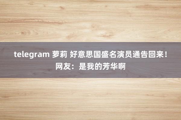 telegram 萝莉 好意思国盛名演员通告回来！网友：是我的芳华啊