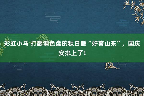 彩虹小马 打翻调色盘的秋日版“好客山东”，国庆安排上了！