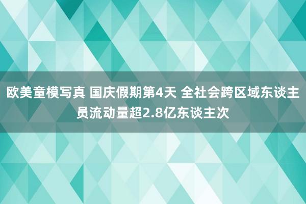 欧美童模写真 国庆假期第4天 全社会跨区域东谈主员流动量超2.8亿东谈主次