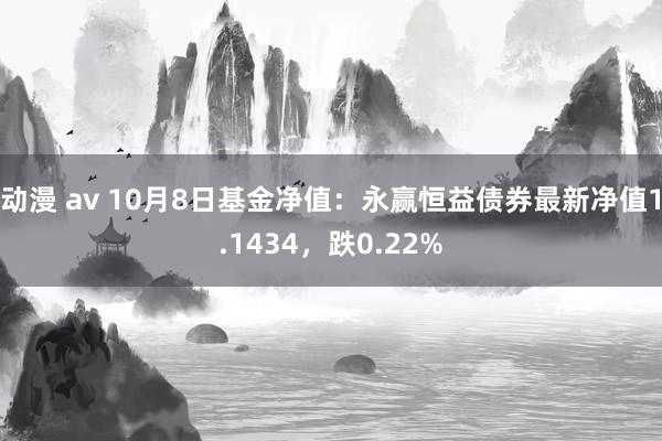 动漫 av 10月8日基金净值：永赢恒益债券最新净值1.1434，跌0.22%