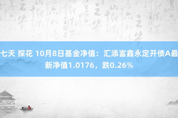 七天 探花 10月8日基金净值：汇添富鑫永定开债A最新净值1.0176，跌0.26%