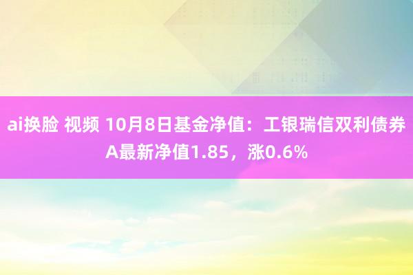 ai换脸 视频 10月8日基金净值：工银瑞信双利债券A最新净值1.85，涨0.6%