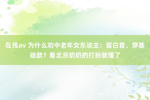 在线av 为什么劝中老年女东谈主：留白首、穿基础款？看北京奶奶的打扮就懂了