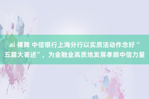 ai 裸舞 中信银行上海分行以实质活动作念好“五篇大著述”，为金融业高质地发展孝顺中信力量