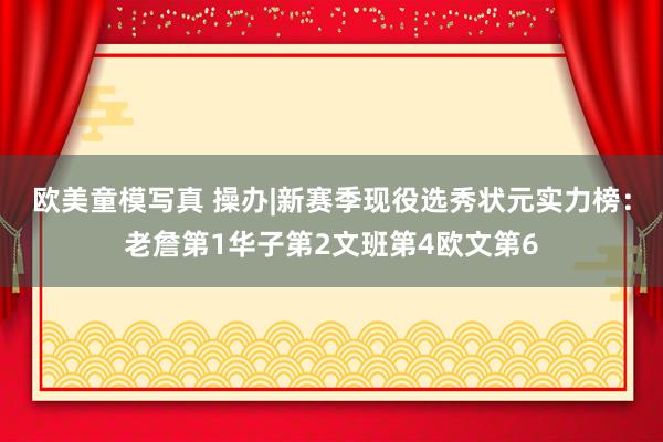 欧美童模写真 操办|新赛季现役选秀状元实力榜：老詹第1华子第2文班第4欧文第6