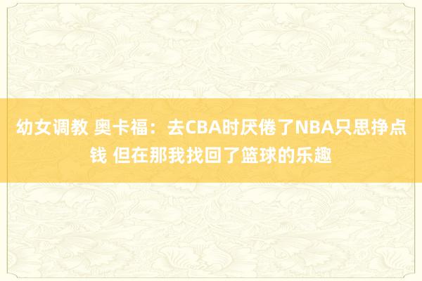 幼女调教 奥卡福：去CBA时厌倦了NBA只思挣点钱 但在那我找回了篮球的乐趣