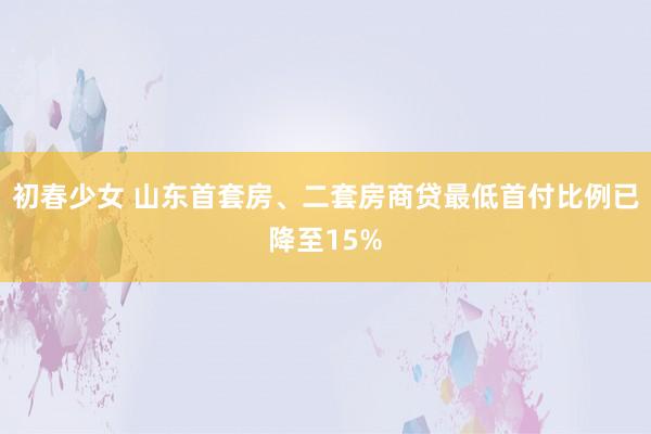 初春少女 山东首套房、二套房商贷最低首付比例已降至15%