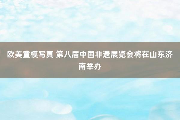 欧美童模写真 第八届中国非遗展览会将在山东济南举办