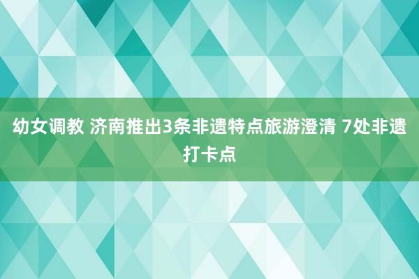 幼女调教 济南推出3条非遗特点旅游澄清 7处非遗打卡点