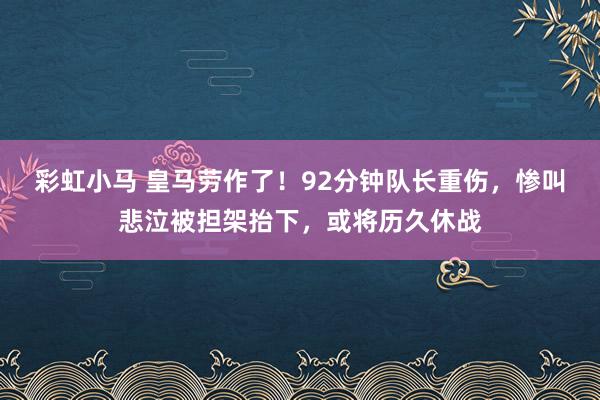 彩虹小马 皇马劳作了！92分钟队长重伤，惨叫悲泣被担架抬下，或将历久休战