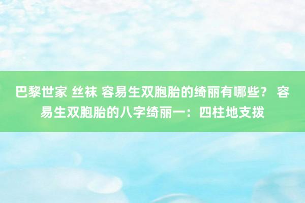 巴黎世家 丝袜 容易生双胞胎的绮丽有哪些？ 容易生双胞胎的八字绮丽一：四柱地支拨