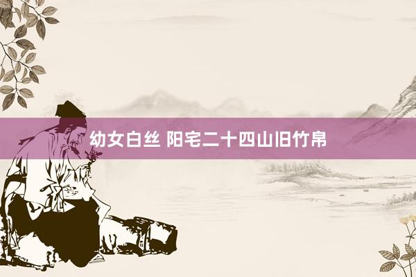 幼女白丝 阳宅二十四山旧竹帛