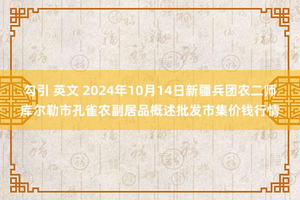 勾引 英文 2024年10月14日新疆兵团农二师库尔勒市孔雀农副居品概述批发市集价钱行情