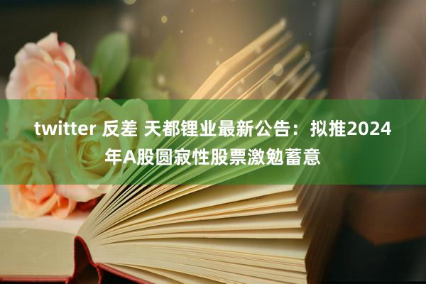 twitter 反差 天都锂业最新公告：拟推2024年A股圆寂性股票激勉蓄意