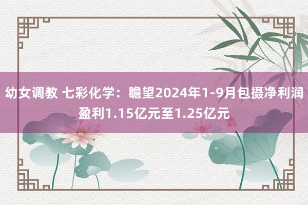 幼女调教 七彩化学：瞻望2024年1-9月包摄净利润盈利1.15亿元至1.25亿元