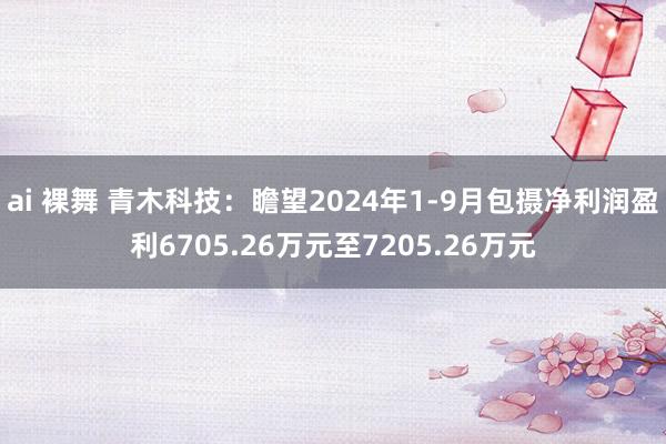 ai 裸舞 青木科技：瞻望2024年1-9月包摄净利润盈利6705.26万元至7205.26万元