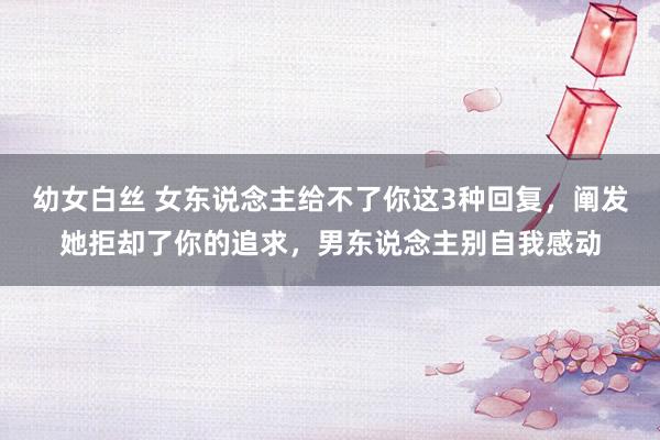 幼女白丝 女东说念主给不了你这3种回复，阐发她拒却了你的追求，男东说念主别自我感动