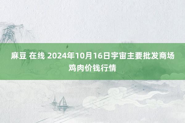 麻豆 在线 2024年10月16日宇宙主要批发商场鸡肉价钱行情